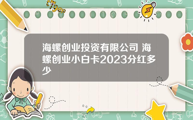 海螺创业投资有限公司 海螺创业小白卡2023分红多少